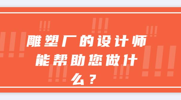 雕塑廠的設計師能幫助您做什么？